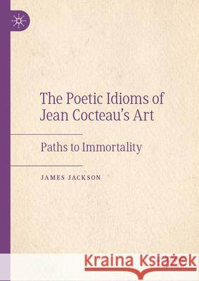 The Poetic Idioms of Jean Cocteau's Art: Paths to Immortality James Jackson 9783031721625