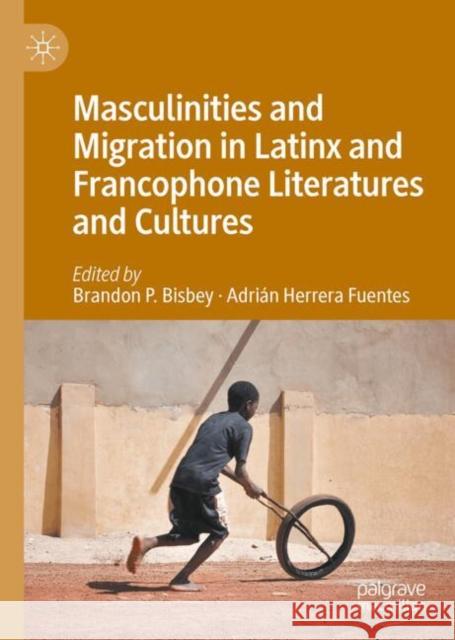 Masculinities and Migration in Latinx and Francophone Literatures and Cultures Brandon P. Bisbey Adri?n Herrera Fuentes 9783031728242 Palgrave MacMillan