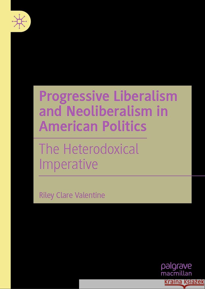 Progressive Liberalism and Neoliberalism in American Politics: The Heterodoxical Imperative Riley Clare Valentine 9783031728921 Palgrave MacMillan