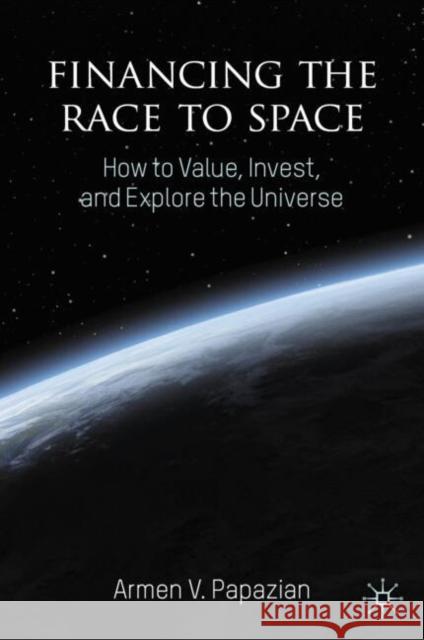 Financing the Race to Space: How to Value, Invest, and Explore the Universe Armen V. Papazian 9783031731013 Palgrave MacMillan