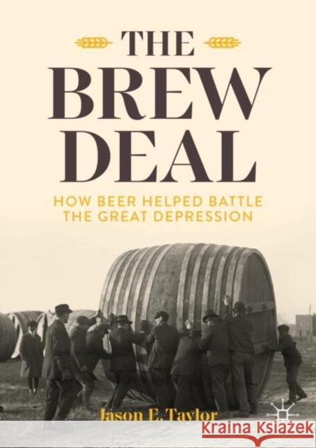 The Brew Deal: How Beer Helped Battle the Great Depression Jason E. Taylor 9783031731327 Springer International Publishing AG