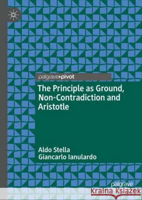 The Principle as Ground, Non-Contradiction and Aristotle Aldo Stella Giancarlo Ianulardo 9783031744136