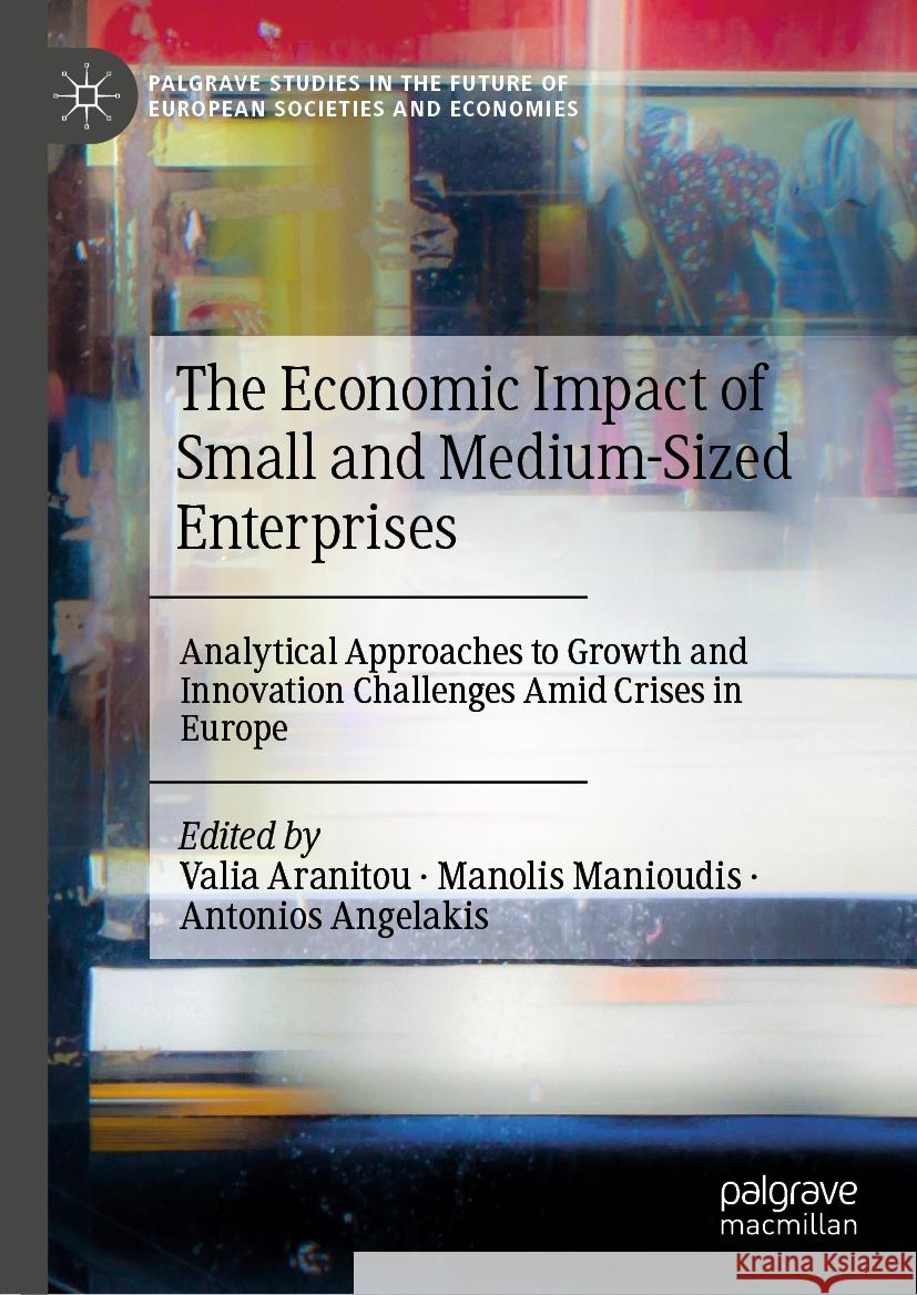 The Economic Impact of Small and Medium-Sized Enterprises: Analytical Approaches to Growth and Innovation Challenges Amid Crises in Europe Valia Aranitou Manolis Manioudis Antonios Angelakis 9783031745539 Palgrave MacMillan