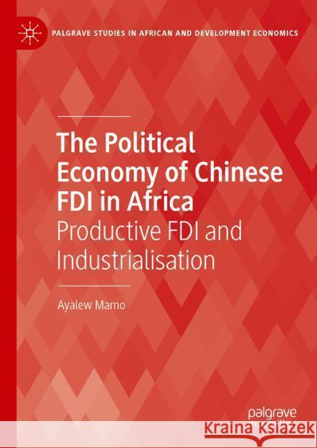 The Political Economy of Chinese FDI in Africa: Productive FDI and Industrialisation Ayalew Mamo 9783031748769 Palgrave MacMillan