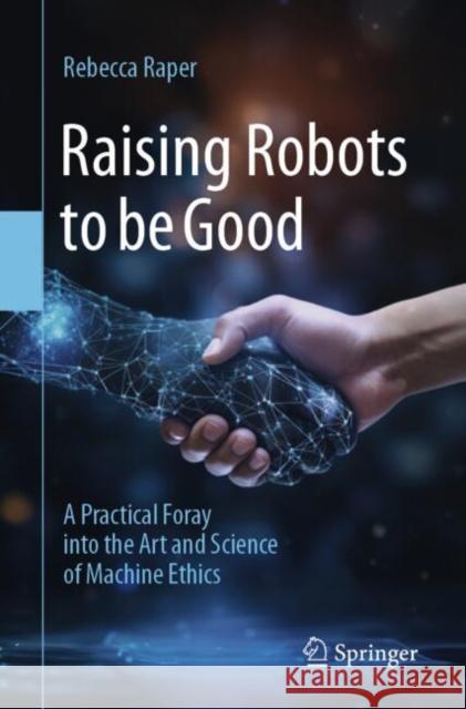 Raising Robots to be Good: A Practical Foray into the Art and Science of Machine Ethics Rebecca Raper 9783031750359 Springer International Publishing AG