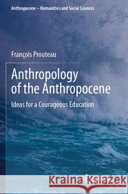 Anthropology of the Anthropocene: Ideas for a Courageous Education Fran?ois Prouteau 9783031754210 Springer