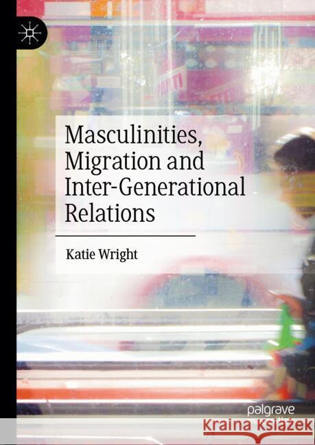 Masculinities, Migration and Inter-Generational Relations Katie Wright 9783031754593