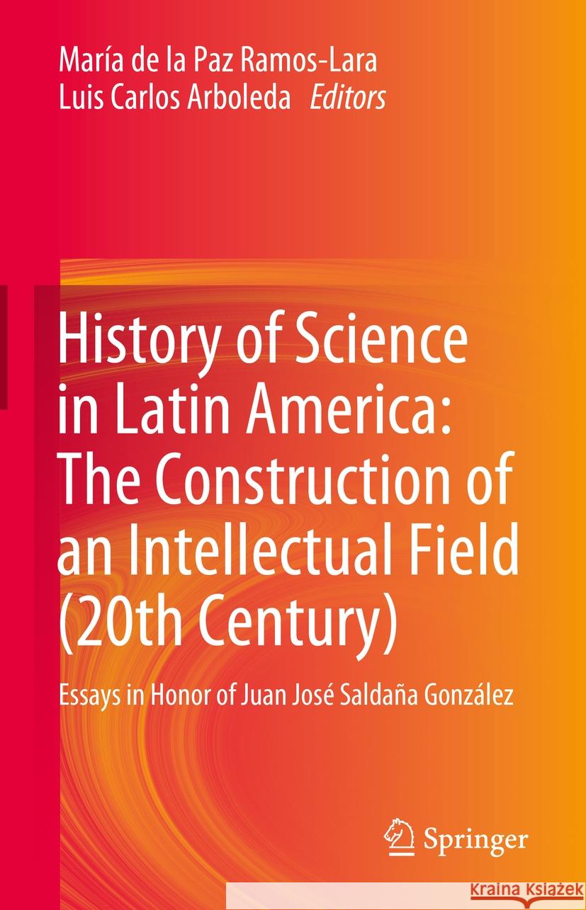 History of Science in Latin America: The Construction of an Intellectual Field (20th Century): Essays in Honor of Juan Jos? Salda?a Gonz?lez Mar?a de la Paz Ramos-Lara Luis Carlos Arboleda 9783031755354 Springer