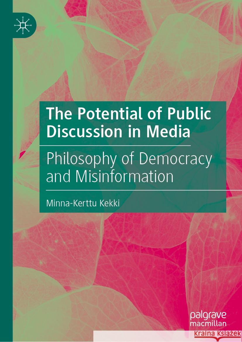 The Potential of Public Discussion in Media: Philosophy of Democracy and Misinformation Minna-Kerttu Kekki 9783031755729 Palgrave MacMillan