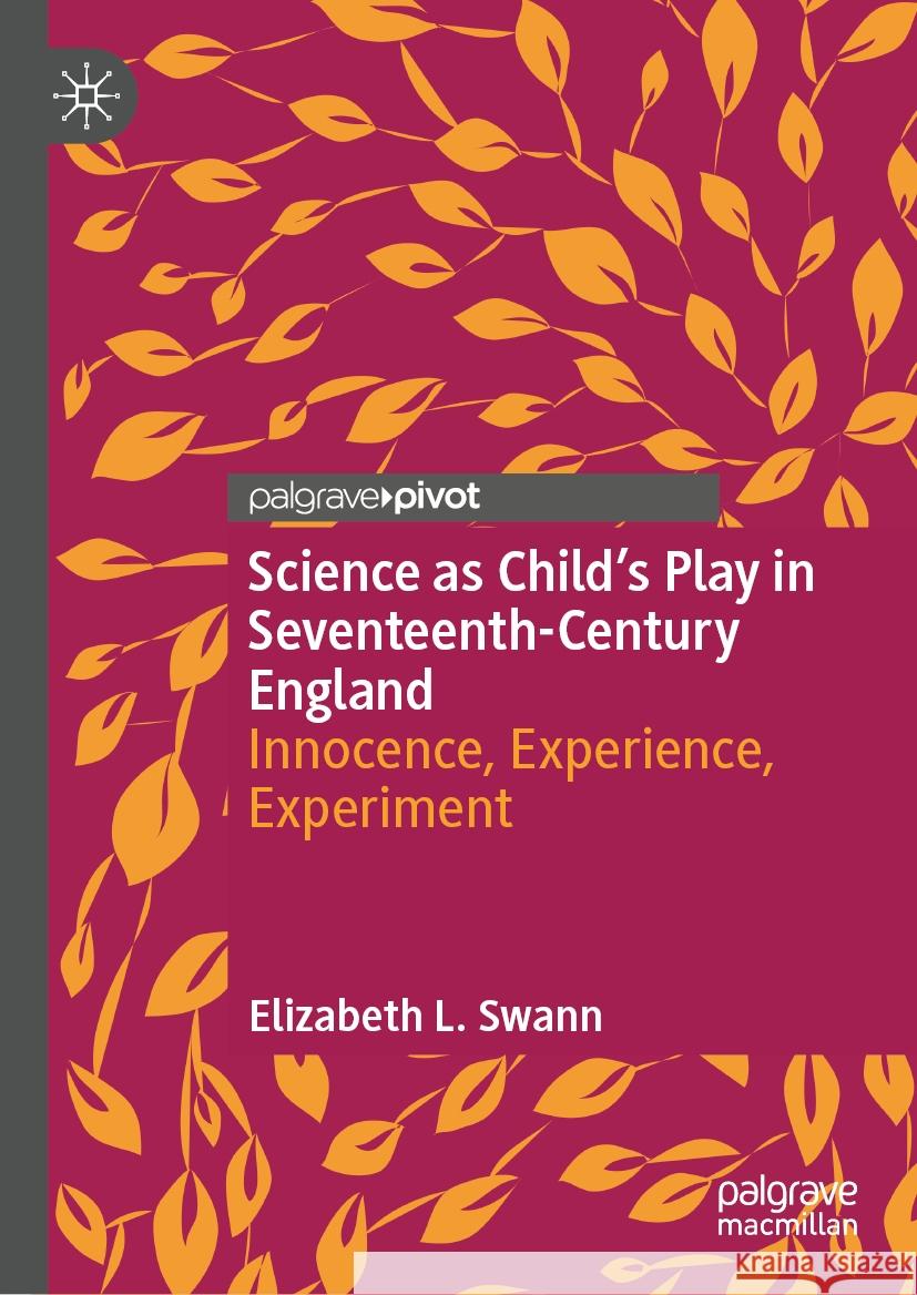 Science as Child's Play in Seventeenth-Century England: Innocence, Experience, Experiment Elizabeth L. Swann 9783031758485