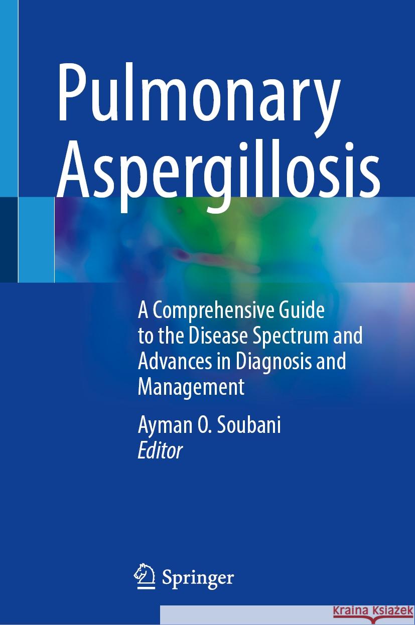 Pulmonary Aspergillosis: A Comprehensive Guide to the Disease Spectrum and Advances in Diagnosis and Management Ayman O. Soubani 9783031765230
