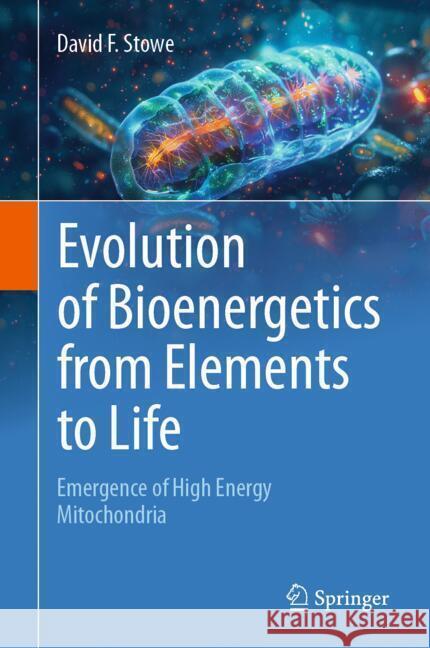 Evolution of Bioenergetics from Elements to Life: Emergence of High Energy Mitochondria David F. Stowe 9783031766671