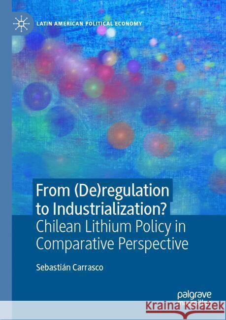 From (De)Regulation to Industrialization?: Chilean Lithium Policy in Comparative Perspective Sebasti?n Carrasco 9783031771293 Palgrave MacMillan