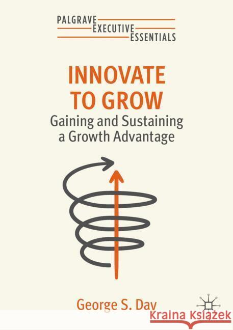 Innovate to Grow: Gaining and Sustaining a Growth Advantage George S. Day 9783031776724 Palgrave MacMillan