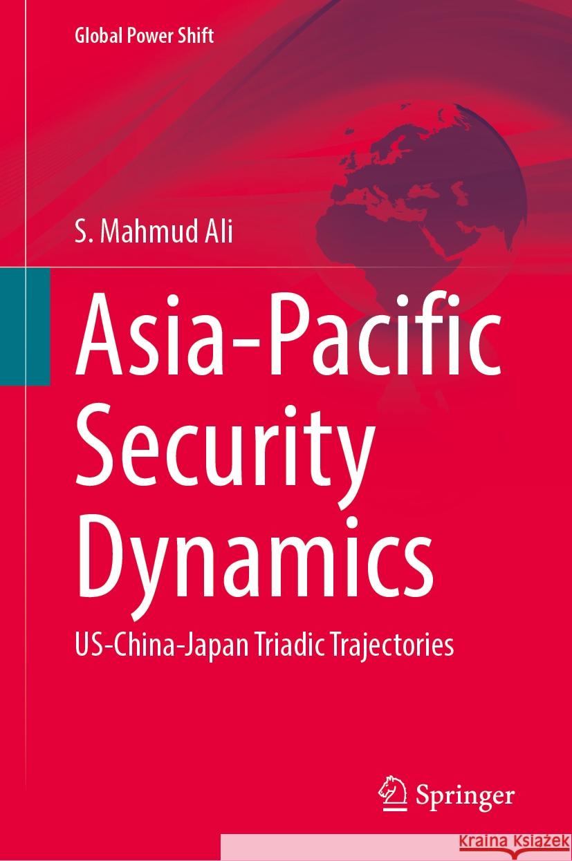 Asia-Pacific Security Dynamics: Us-China-Japan Triadic Trajectories S. Mahmud Ali 9783031780066 Springer