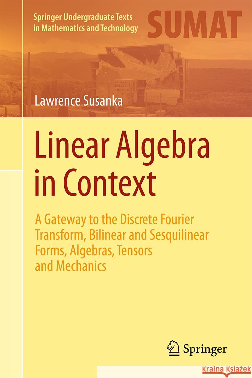 Linear Algebra in Context: A Gateway to the Discrete Fourier Transform, Bilinear and Sesquilinear Forms, Algebras, Tensors and Mechanics Lawrence Susanka 9783031784231 Springer
