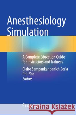 Anesthesiology Simulation: A Complete Education Guide for Instructors and Trainees Claire Sampankanpanich Soria Phil Yao 9783031802300 Springer