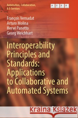 Interoperability Principles and Standards: Applications to Collaborative and Automated Systems Vernadat, François, Molina, Arturo, Panetto, Hervé 9783031814990