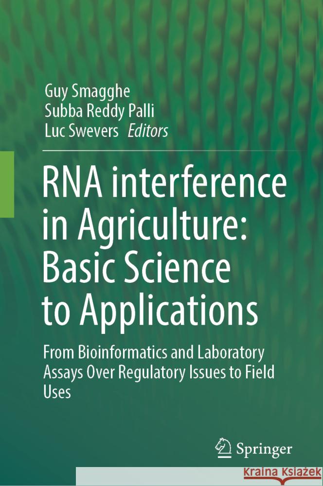 RNA Interference in Agriculture: Basic Science to Applications: From Bioinformatics and Laboratory Assays Over Regulatory Issues to Field Uses Guy Smagghe Subba Reddy Palli Luc Swevers 9783031815485