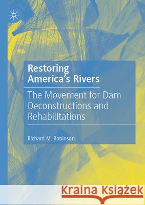 Restoring America's Rivers: The Movement for Dam Deconstructions and Rehabilitations Richard M. Robinson 9783031817571 Palgrave MacMillan