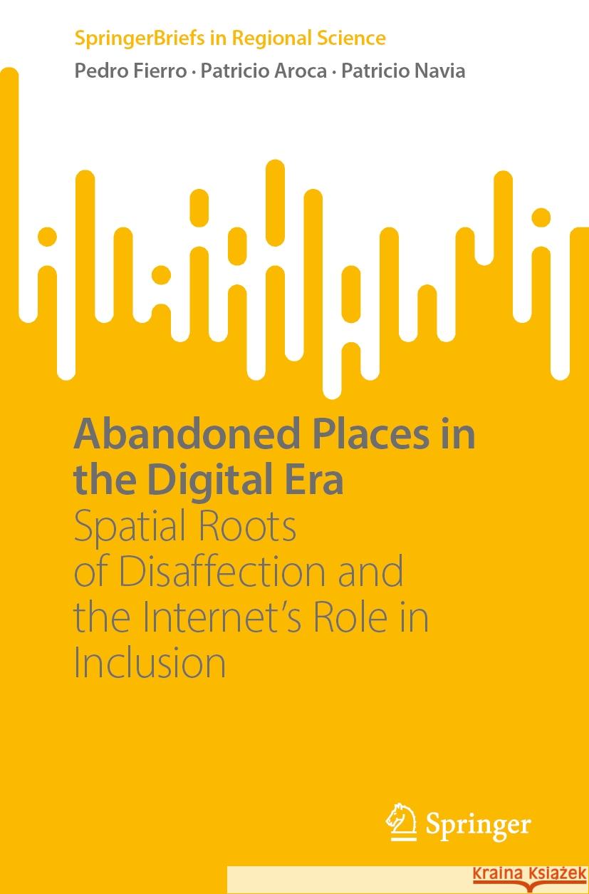 Abandoned Places in the Digital Era: Spatial Roots of Disaffection and the Internet's Role in Inclusion Pedro Fierro Patricio Aroca Patricio Navia 9783031818721 Springer