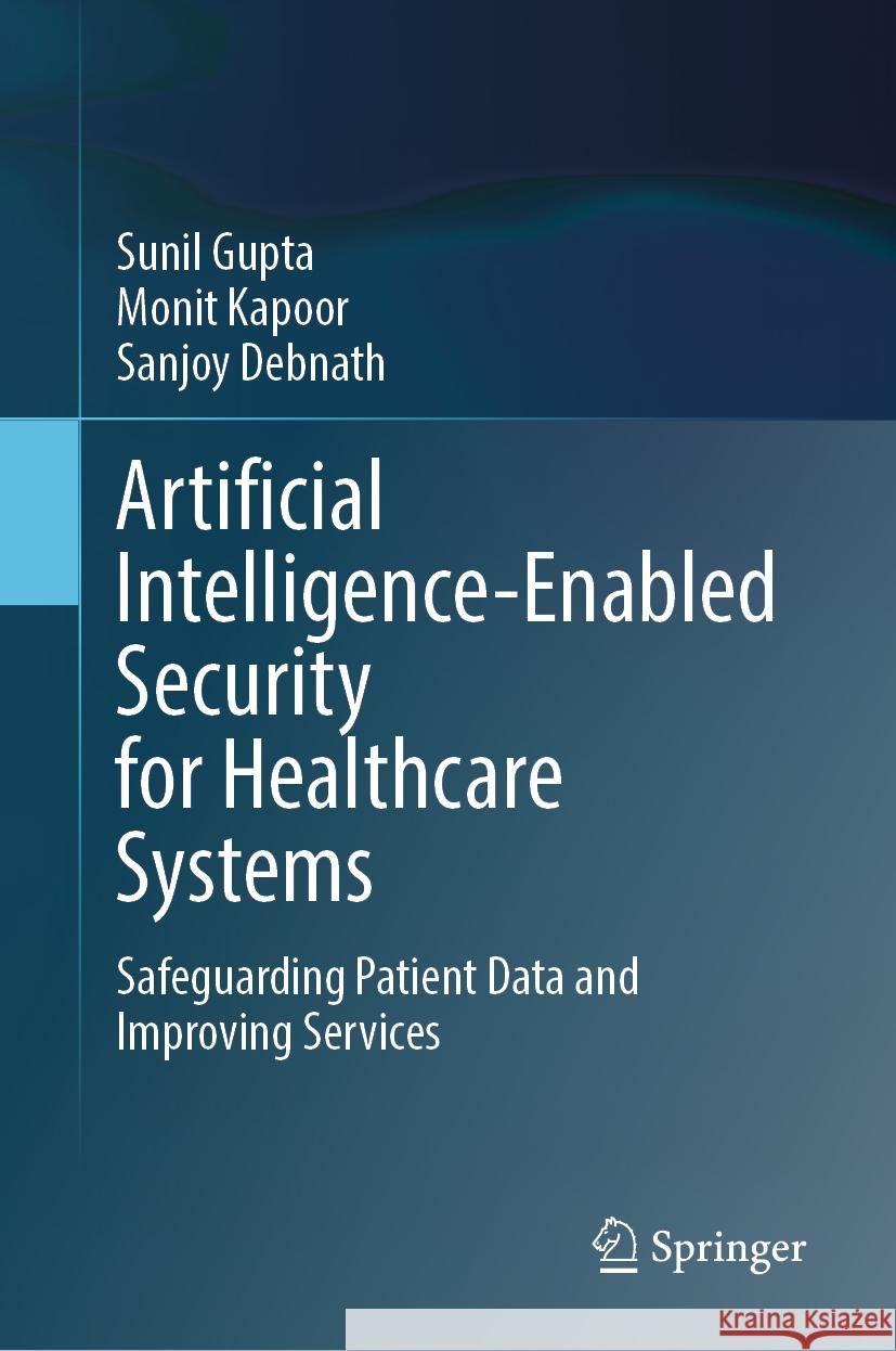 Artificial Intelligence-Enabled Security for Healthcare Systems: Safeguarding Patient Data and Improving Services Sunil Gupta, Monit Kapoor, Sanjoy Debnath 9783031828096