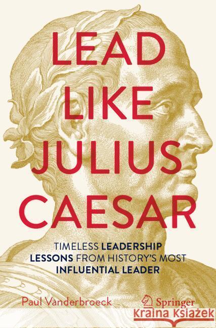 Lead Like Julius Caesar: Timeless Leadership Lessons from History's Most Influential Leader Paul Vanderbroeck 9783031832239 Springer
