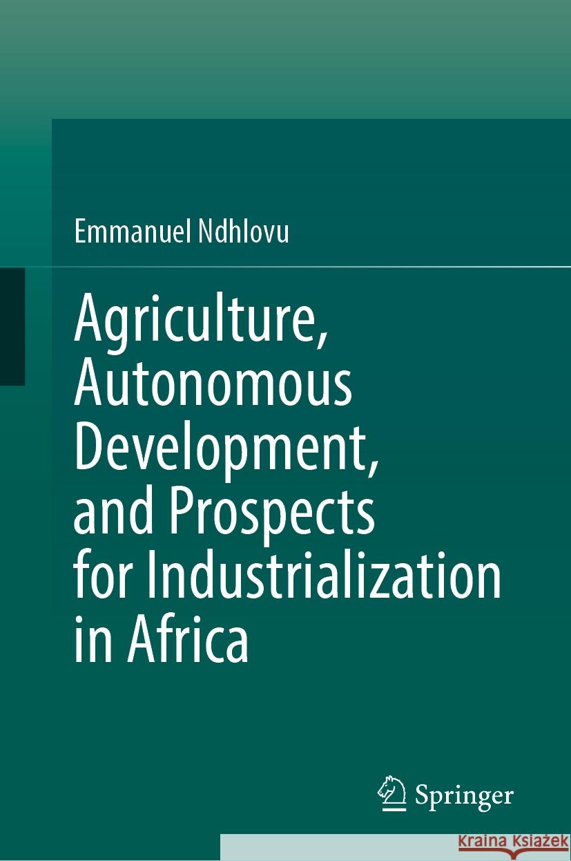 Agriculture, Autonomous Development, and Prospects for Industrialization in Africa Emmanuel Ndhlovu 9783031849916