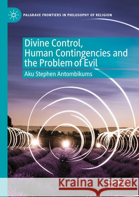 Divine Control, Human Contingencies and the Problem of Evil Aku Stephen Antombikums 9783031850226 Palgrave MacMillan