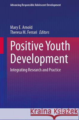 Positive Youth Development: Integrating Research and Practice Mary E. Arnold, Theresa M. Ferrari 9783031851094