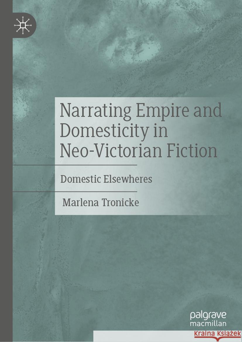 Narrating Empire and Domesticity in Neo-Victorian Fiction: Domestic Elsewheres Marlena Tronicke 9783031851704