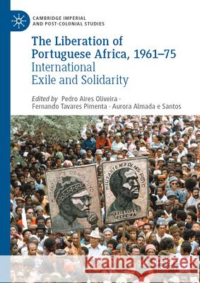 The Liberation of Portuguese Africa, 1961-75: International Exile and Solidarity Pedro Aires Oliveira Fernando Tavares Pimenta Aurora Almad 9783031855801 Palgrave MacMillan