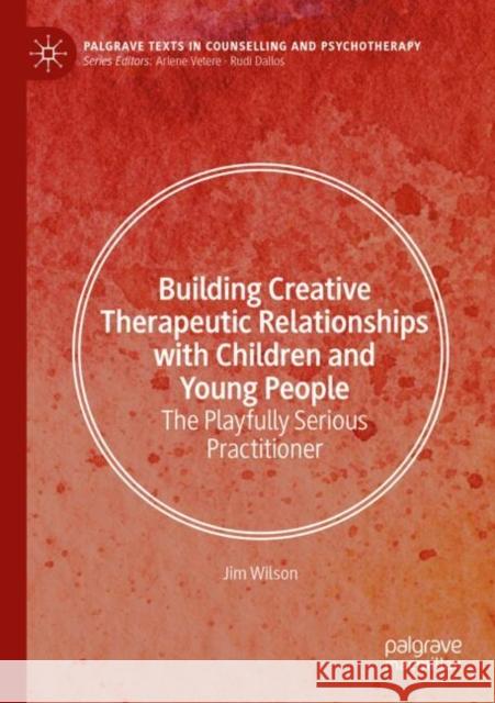 Building Creative Therapeutic Relationships with Children and Young People: The Playfully Serious Practitioner Jim Wilson 9783031857058 Springer International Publishing AG