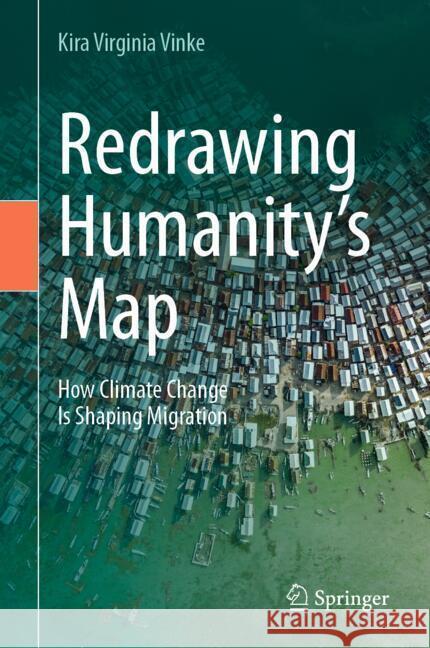 Redrawing Humanity’s Map: How Climate Change Is Shaping Migration Kira Virginia Vinke 9783031859861 Springer International Publishing AG