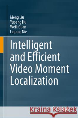 Intelligent and Efficient Video Moment Localization Meng Liu, Yupeng Hu, Weili Guan 9783031875878 Springer International Publishing AG