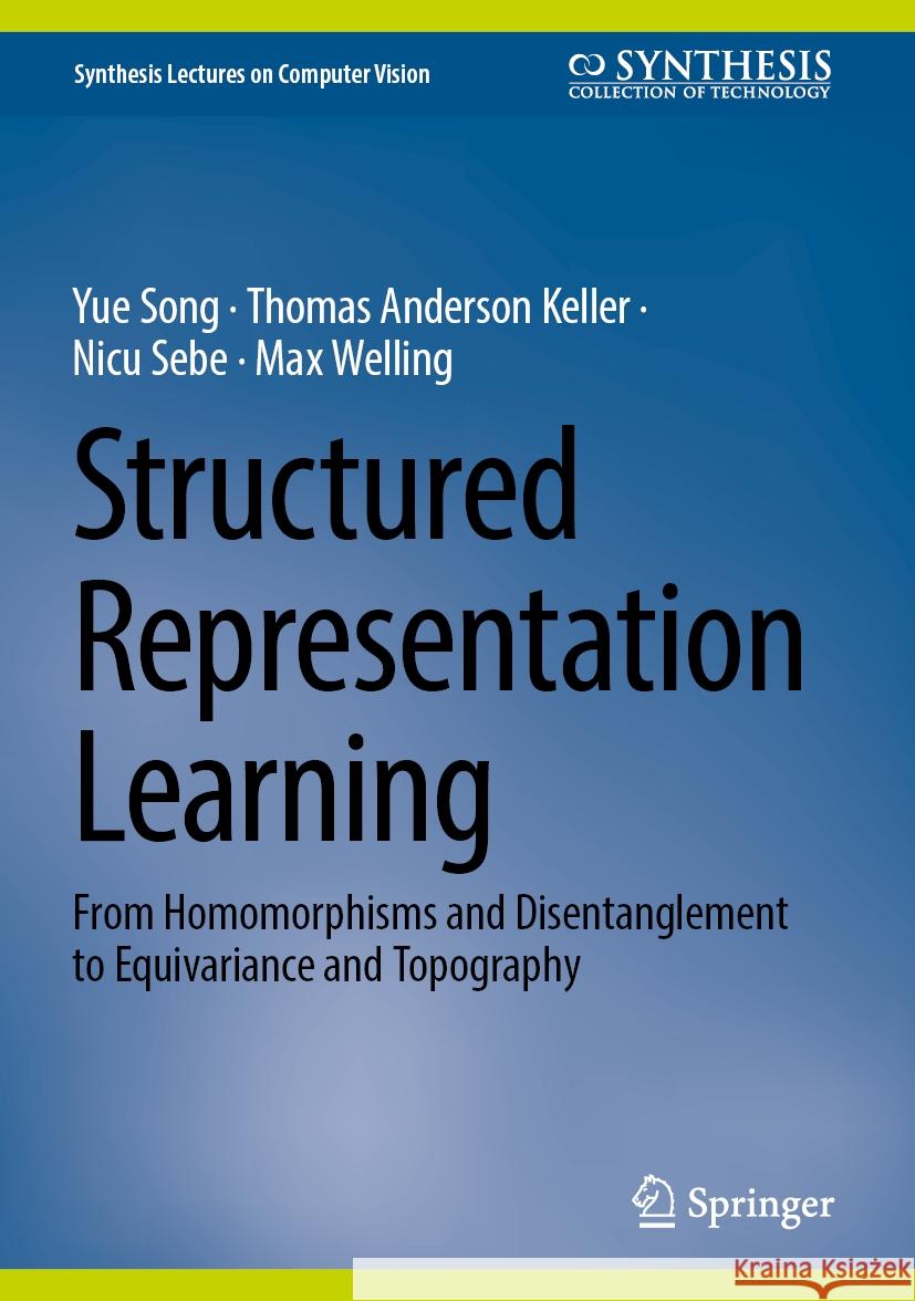 Structured Representation Learning: From Homomorphisms and Disentanglement to Equivariance and Topography Yue Song Thomas Anderson Keller Nicu Sebe 9783031881107