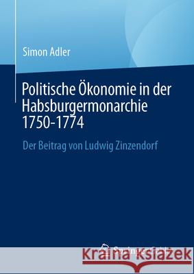 Politische ?konomie in Der Habsburgermonarchie 1750-1774: Der Beitrag Von Ludwig Zinzendorf Simon Adler 9783031881237 Springer