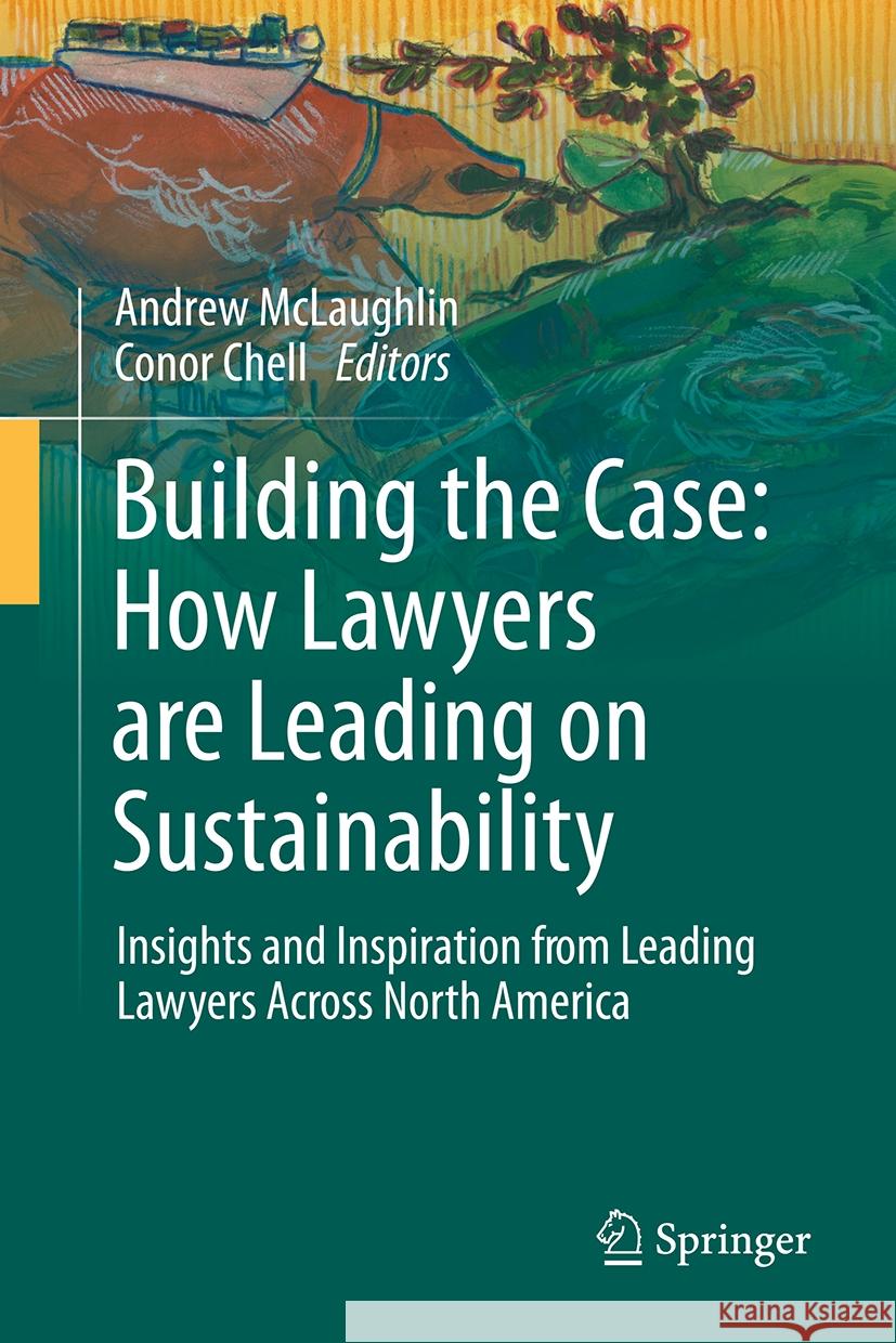 Building the Case: How Lawyers Are Leading on Sustainability: Insights and Inspiration from Leading Lawyers Across North America Andrew McLaughlin Conor Chell 9783031884542