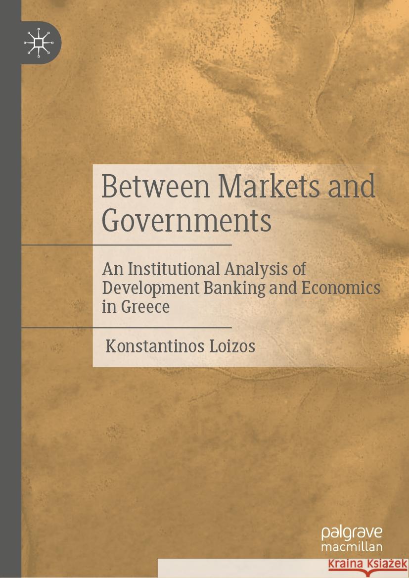 Between Markets and Governments: An Institutional Analysis of Development Banking and Economics in Greece Konstantinos Loizos 9783031885266