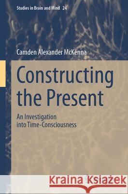 Constructing the Present: An Investigation Into Time-Consciousness Camden Alexander McKenna 9783031895708 Springer