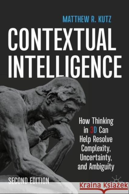 Contextual Intelligence: How Thinking in 3D Can Help Resolve Complexity, Uncertainty, and Ambiguity Matthew R. Kutz 9783031905612