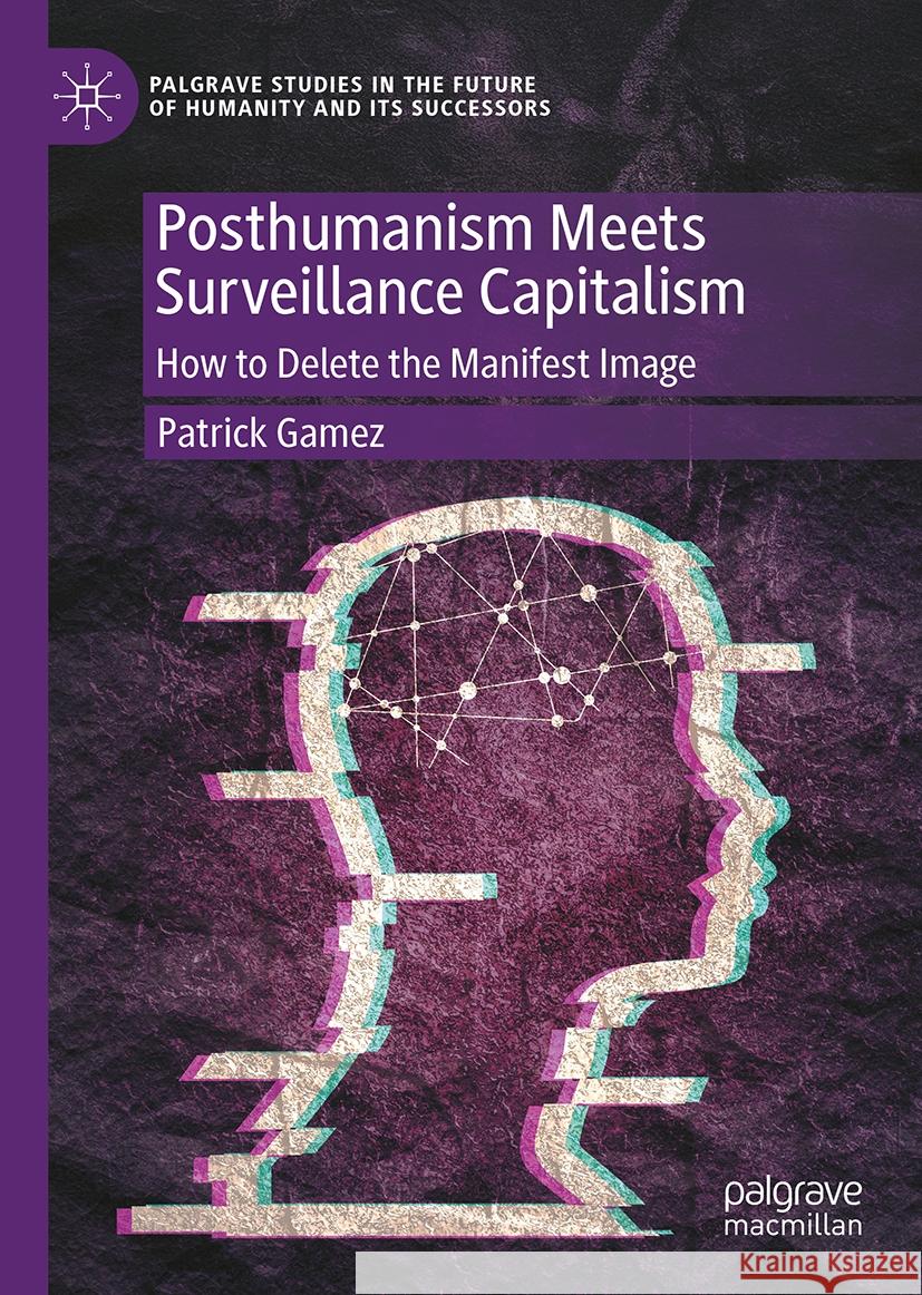 Posthumanism Meets Surveillance Capitalism: How to Delete the Manifest Image Patrick Gamez 9783031907692 Palgrave MacMillan