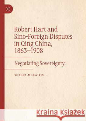 Robert Hart and Sino-Foreign Disputes in Qing China, 1863-1908: Negotiating Sovereignty Yorgos Moraitis 9783031908842 Palgrave MacMillan