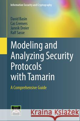 Modeling and Analyzing Security Protocols with Tamarin: A Comprehensive Guide David Basin Cas Cremers Jannik Dreier 9783031909351 Springer