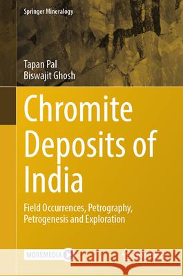 Chromite Deposits of India: Field Occurrences, Petrography, Petrogenesis and Exploration Tapan Pal Biswajit Ghosh 9783031911866