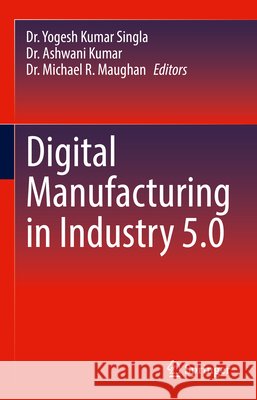Digital Manufacturing in Industry 5.0 Yogesh Kuma Ashwani Kumar Michael R. Maughan 9783031914997 Springer