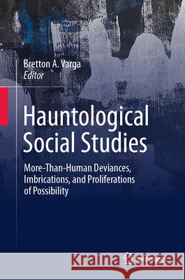 Hauntological Social Studies: More-Than-Human Deviances, Imbrications, and Proliferations of Possibility Bretton A. Varga 9783031918780