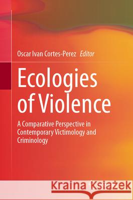 Ecologies of Violence: A Comparative Perspective in Contemporary Victimology and Criminology Oscar Ivan Cortes-Perez 9783031919565