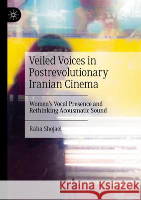 Veiled Voices in Postrevolutionary Iranian Cinema: Women's Vocal Presence and Rethinking Acousmatic Sound Raha Shojaei 9783031922725 Palgrave MacMillan