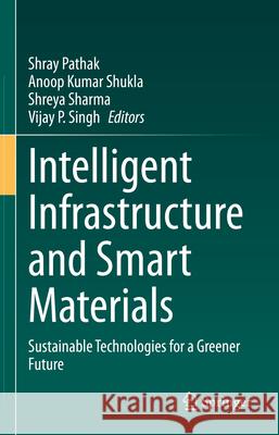 Intelligent Infrastructure and Smart Materials: Sustainable Technologies for a Greener Future Shray Pathak Anoop Kumar Shukla Shreya Sharma 9783031924200